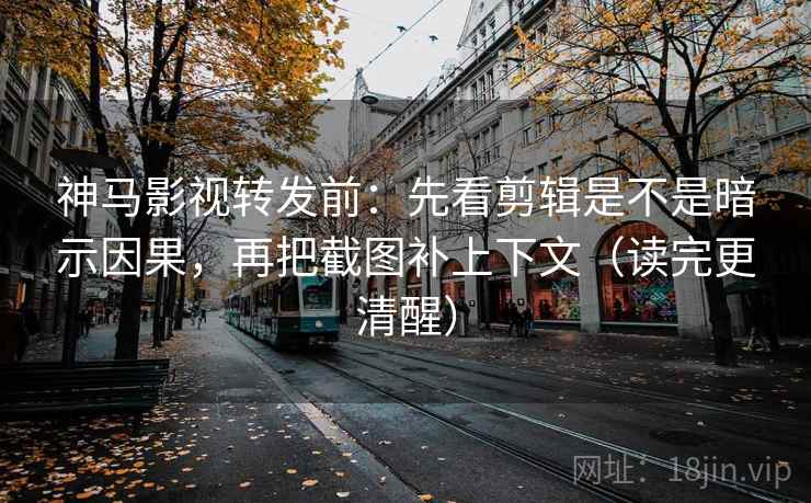 神马影视转发前：先看剪辑是不是暗示因果，再把截图补上下文（读完更清醒）
