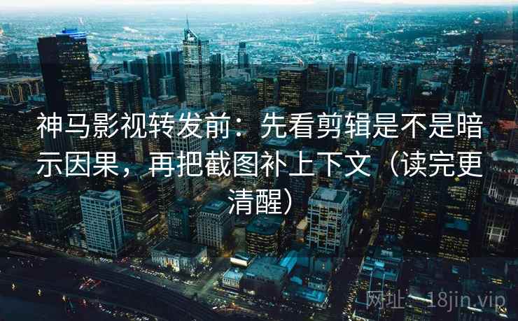 神马影视转发前：先看剪辑是不是暗示因果，再把截图补上下文（读完更清醒）