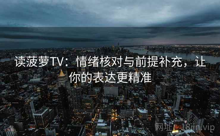 读菠萝TV：情绪核对与前提补充，让你的表达更精准