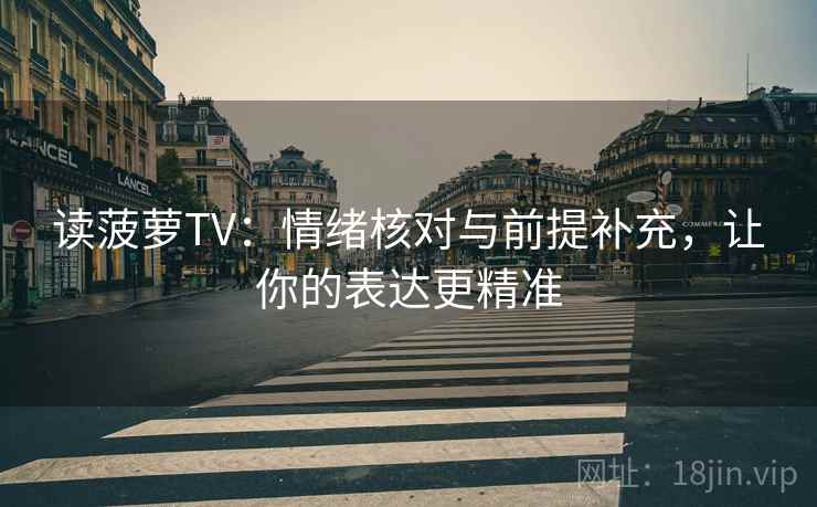 读菠萝TV：情绪核对与前提补充，让你的表达更精准