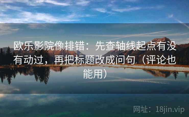 欧乐影院像排错：先查轴线起点有没有动过，再把标题改成问句（评论也能用）