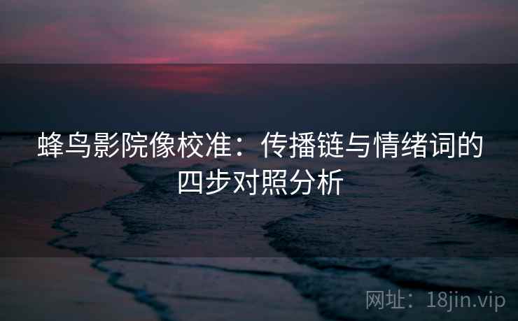 蜂鸟影院像校准：传播链与情绪词的四步对照分析