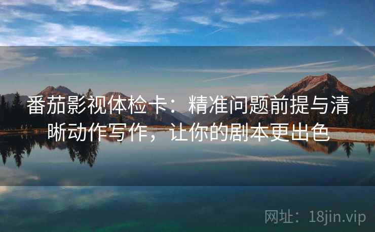 番茄影视体检卡：精准问题前提与清晰动作写作，让你的剧本更出色