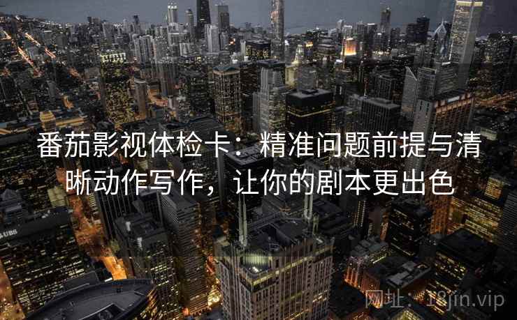 番茄影视体检卡：精准问题前提与清晰动作写作，让你的剧本更出色