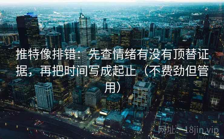 推特像排错：先查情绪有没有顶替证据，再把时间写成起止（不费劲但管用）