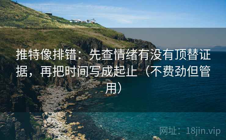 推特像排错：先查情绪有没有顶替证据，再把时间写成起止（不费劲但管用）