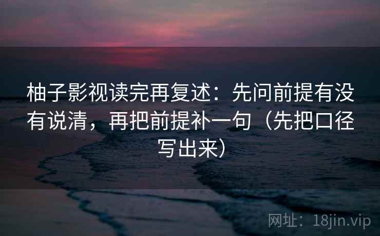 柚子影视读完再复述：先问前提有没有说清，再把前提补一句（先把口径写出来）
