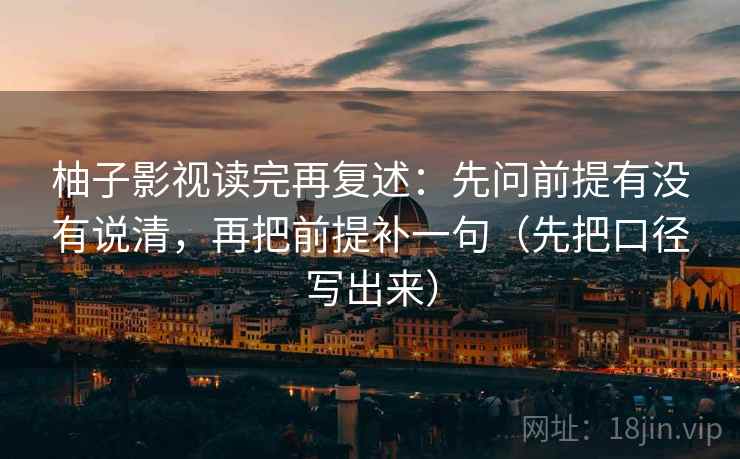 柚子影视读完再复述：先问前提有没有说清，再把前提补一句（先把口径写出来）