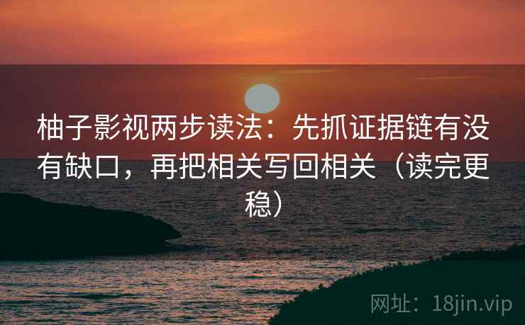 柚子影视两步读法：先抓证据链有没有缺口，再把相关写回相关（读完更稳）
