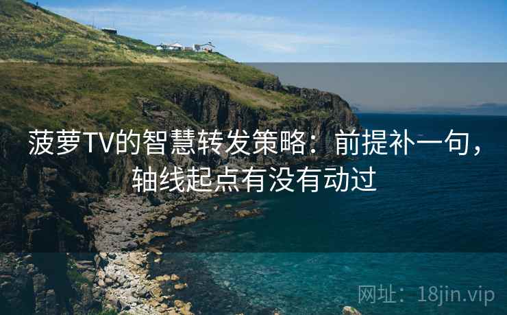 菠萝TV的智慧转发策略：前提补一句，轴线起点有没有动过