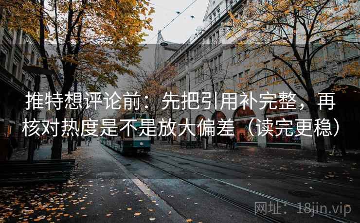 推特想评论前：先把引用补完整，再核对热度是不是放大偏差（读完更稳）