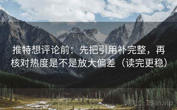 推特想评论前：先把引用补完整，再核对热度是不是放大偏差（读完更稳）