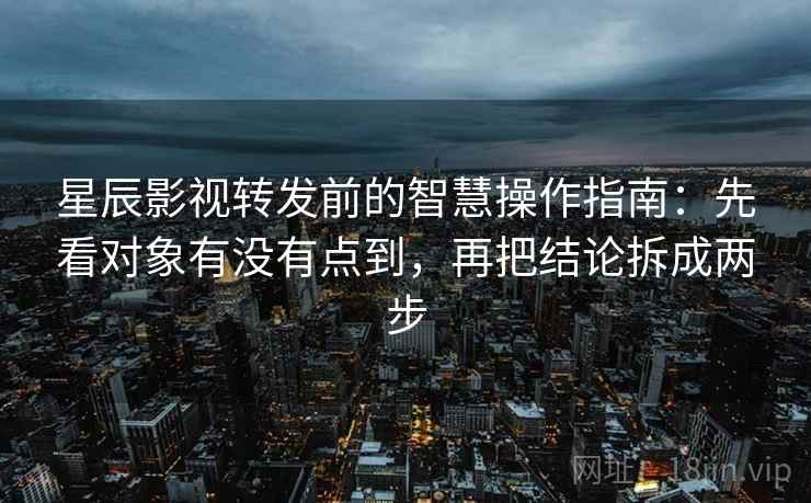 星辰影视转发前的智慧操作指南：先看对象有没有点到，再把结论拆成两步