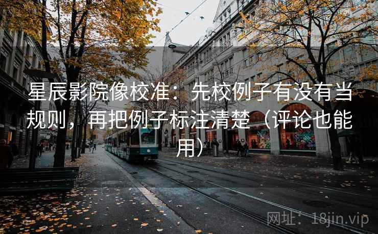 星辰影院像校准：先校例子有没有当规则，再把例子标注清楚（评论也能用）