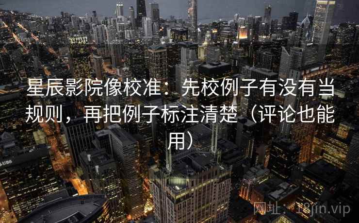 星辰影院像校准：先校例子有没有当规则，再把例子标注清楚（评论也能用）