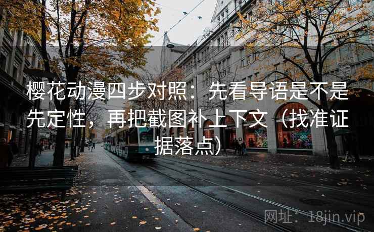 樱花动漫四步对照：先看导语是不是先定性，再把截图补上下文（找准证据落点）