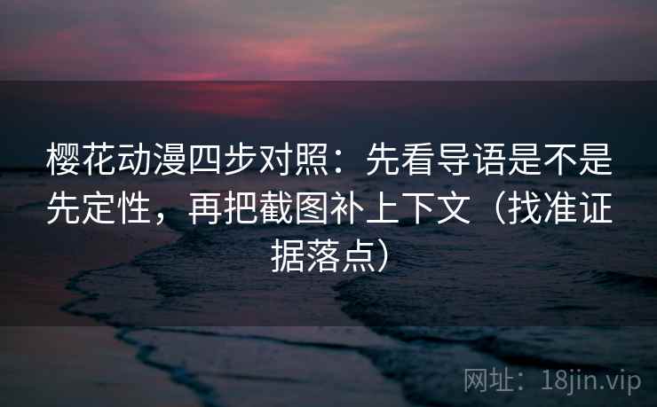 樱花动漫四步对照：先看导语是不是先定性，再把截图补上下文（找准证据落点）