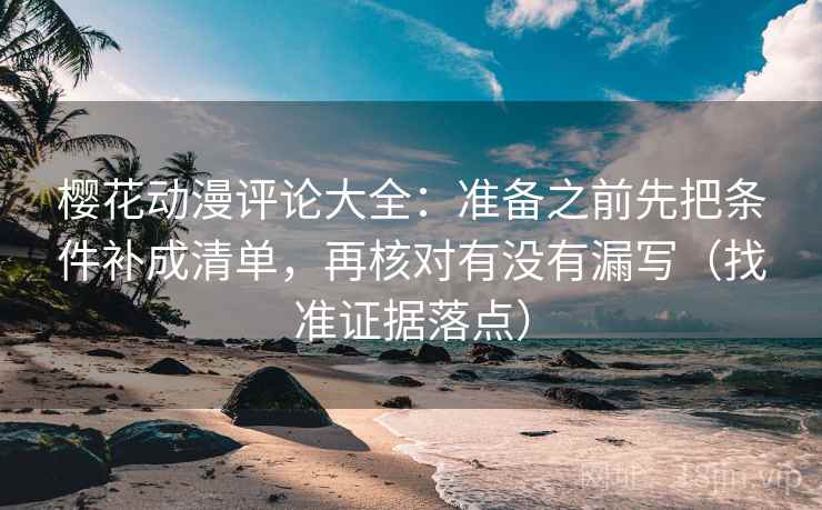 樱花动漫评论大全：准备之前先把条件补成清单，再核对有没有漏写（找准证据落点）