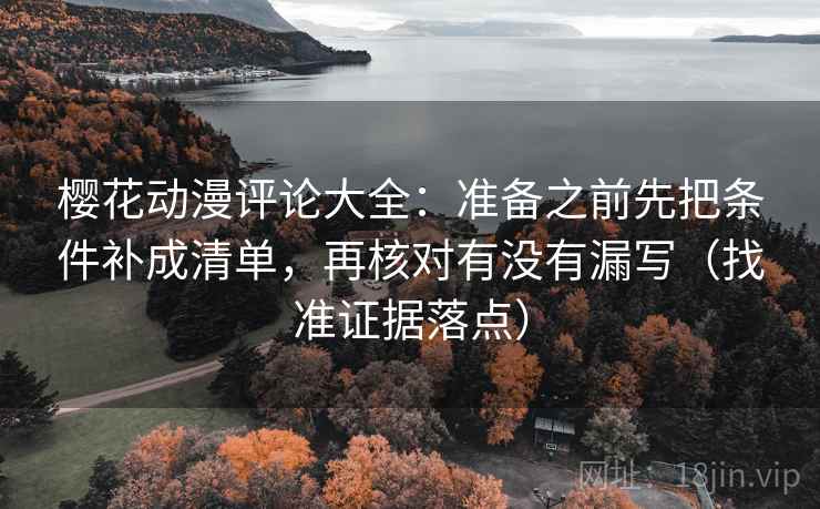 樱花动漫评论大全：准备之前先把条件补成清单，再核对有没有漏写（找准证据落点）