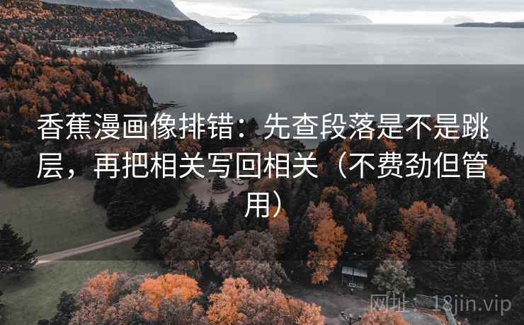香蕉漫画像排错：先查段落是不是跳层，再把相关写回相关（不费劲但管用）