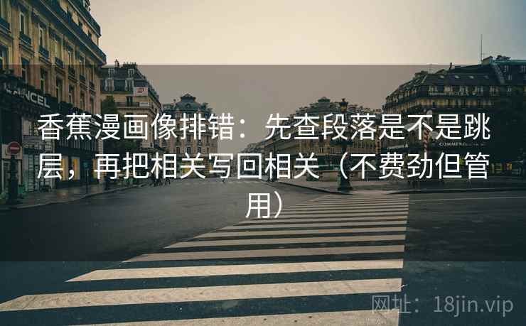 香蕉漫画像排错：先查段落是不是跳层，再把相关写回相关（不费劲但管用）
