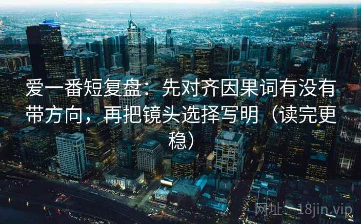 爱一番短复盘：先对齐因果词有没有带方向，再把镜头选择写明（读完更稳）