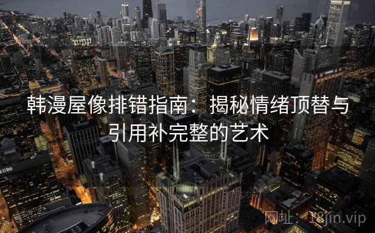 韩漫屋像排错指南：揭秘情绪顶替与引用补完整的艺术