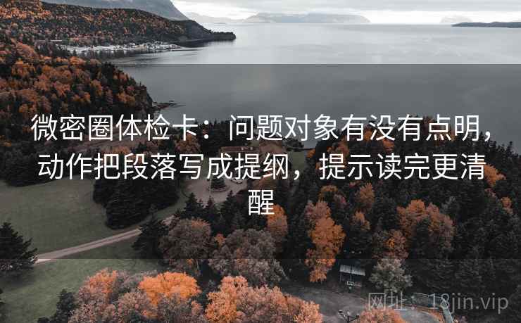 微密圈体检卡：问题对象有没有点明，动作把段落写成提纲，提示读完更清醒