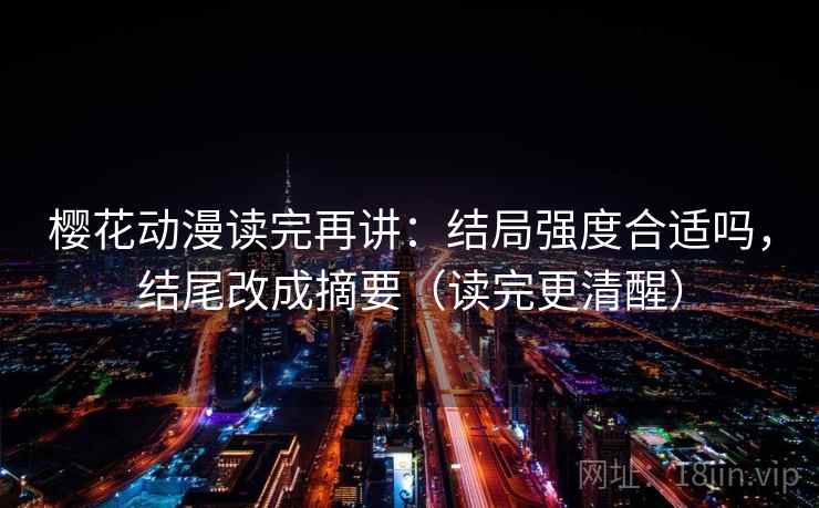 樱花动漫读完再讲：结局强度合适吗，结尾改成摘要（读完更清醒）