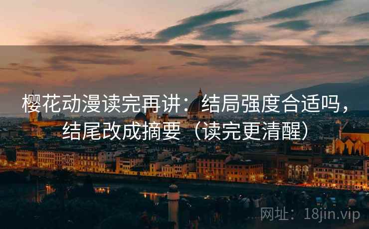 樱花动漫读完再讲：结局强度合适吗，结尾改成摘要（读完更清醒）