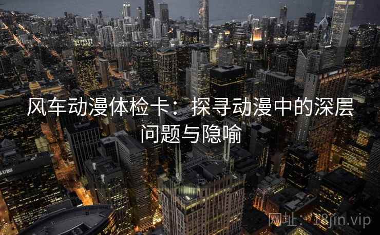 风车动漫体检卡：探寻动漫中的深层问题与隐喻