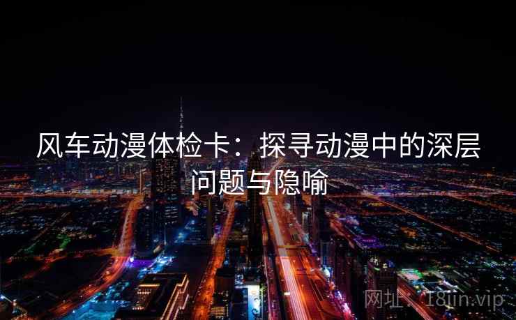 风车动漫体检卡：探寻动漫中的深层问题与隐喻
