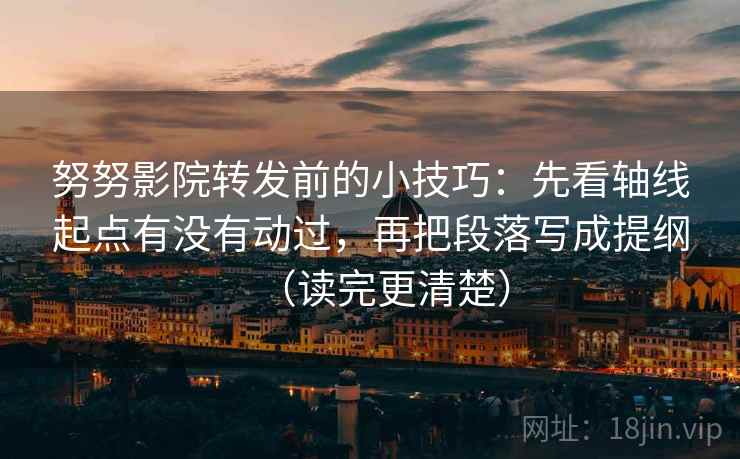 努努影院转发前的小技巧：先看轴线起点有没有动过，再把段落写成提纲（读完更清楚）