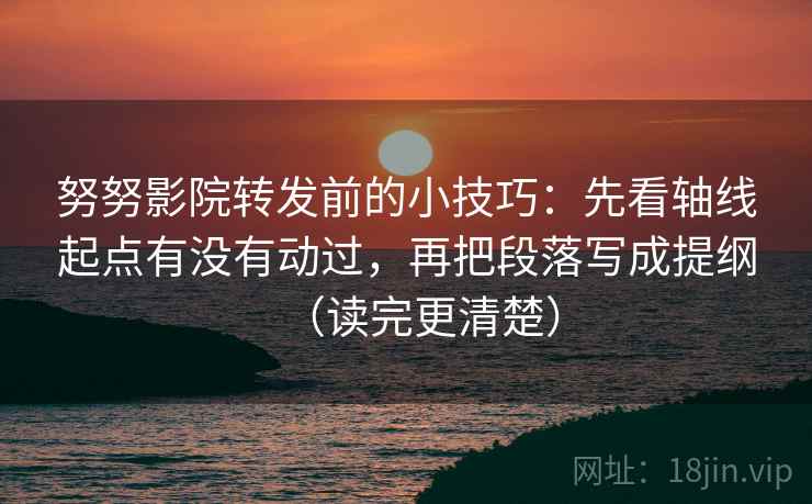 努努影院转发前的小技巧：先看轴线起点有没有动过，再把段落写成提纲（读完更清楚）