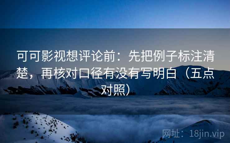 可可影视想评论前：先把例子标注清楚，再核对口径有没有写明白（五点对照）