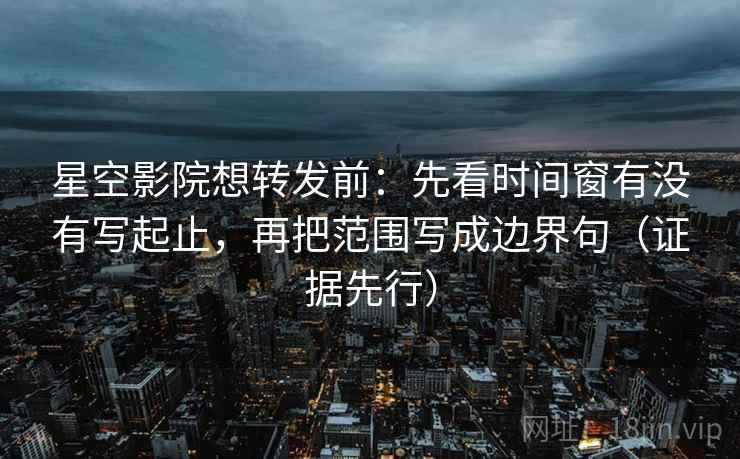 星空影院想转发前：先看时间窗有没有写起止，再把范围写成边界句（证据先行）