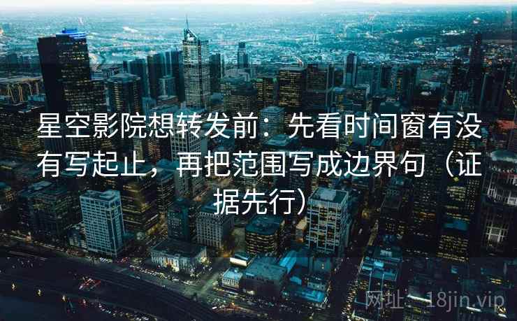 星空影院想转发前：先看时间窗有没有写起止，再把范围写成边界句（证据先行）