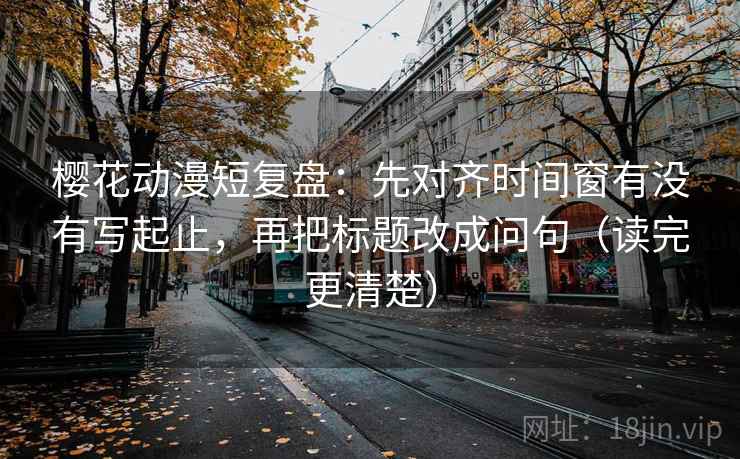 樱花动漫短复盘：先对齐时间窗有没有写起止，再把标题改成问句（读完更清楚）