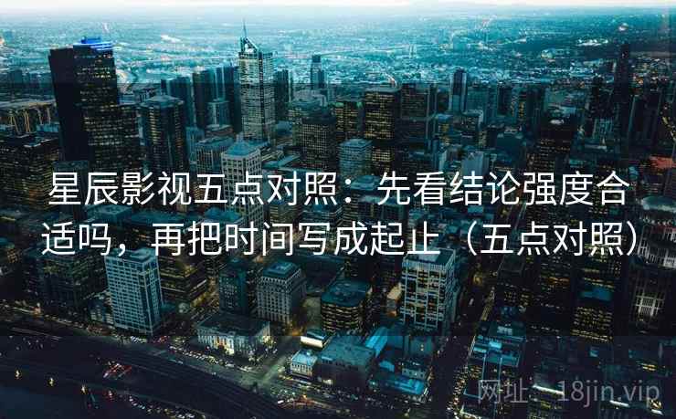 星辰影视五点对照：先看结论强度合适吗，再把时间写成起止（五点对照）