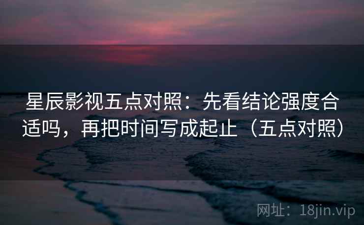 星辰影视五点对照：先看结论强度合适吗，再把时间写成起止（五点对照）
