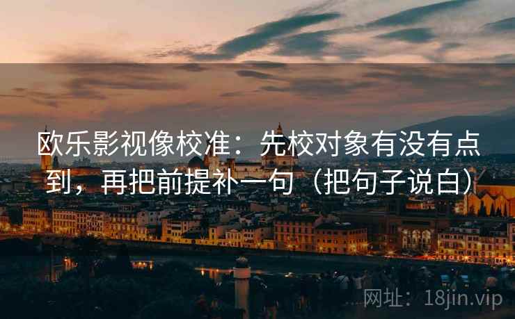 欧乐影视像校准：先校对象有没有点到，再把前提补一句（把句子说白）