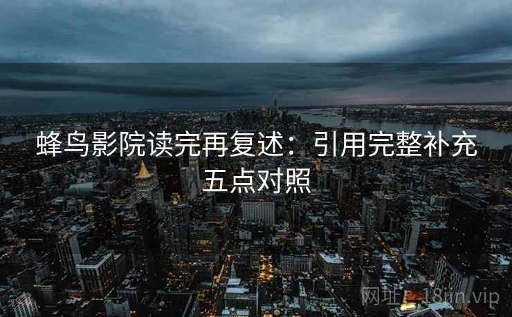 蜂鸟影院读完再复述：引用完整补充五点对照