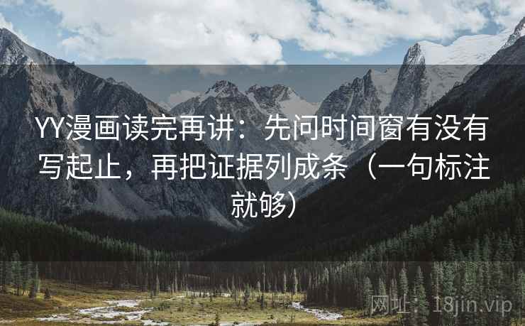 YY漫画读完再讲：先问时间窗有没有写起止，再把证据列成条（一句标注就够）