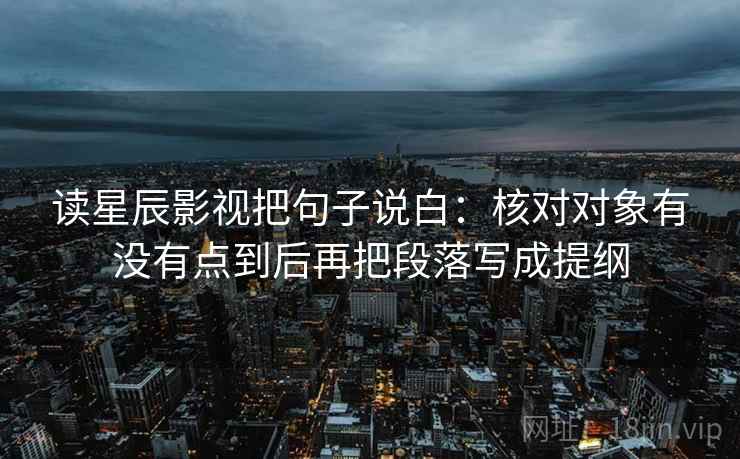 读星辰影视把句子说白：核对对象有没有点到后再把段落写成提纲