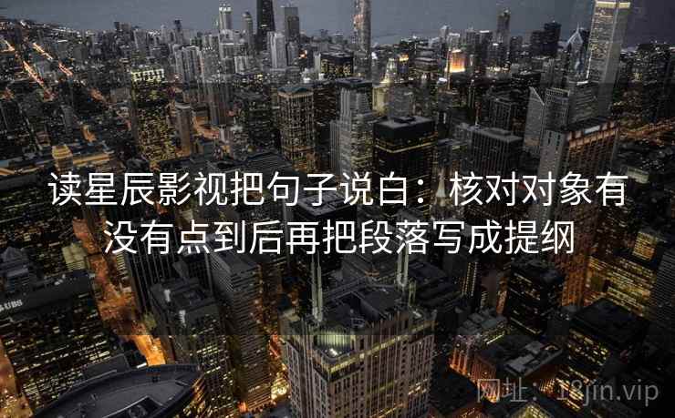读星辰影视把句子说白：核对对象有没有点到后再把段落写成提纲