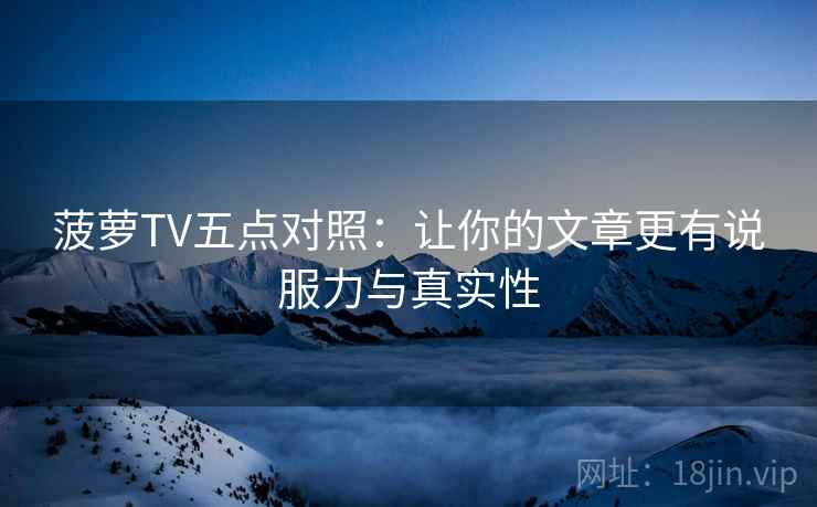菠萝TV五点对照：让你的文章更有说服力与真实性