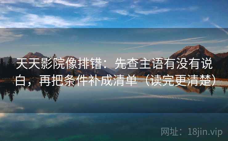 天天影院像排错：先查主语有没有说白，再把条件补成清单（读完更清楚）