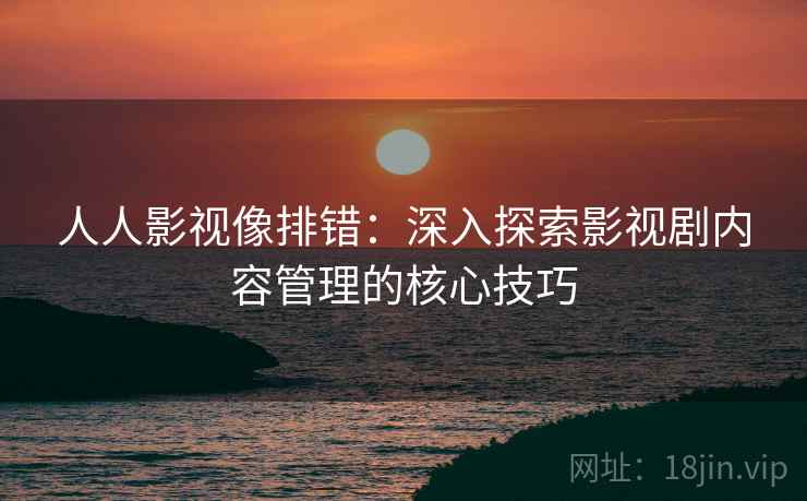 人人影视像排错：深入探索影视剧内容管理的核心技巧
