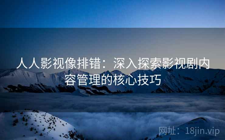 人人影视像排错：深入探索影视剧内容管理的核心技巧