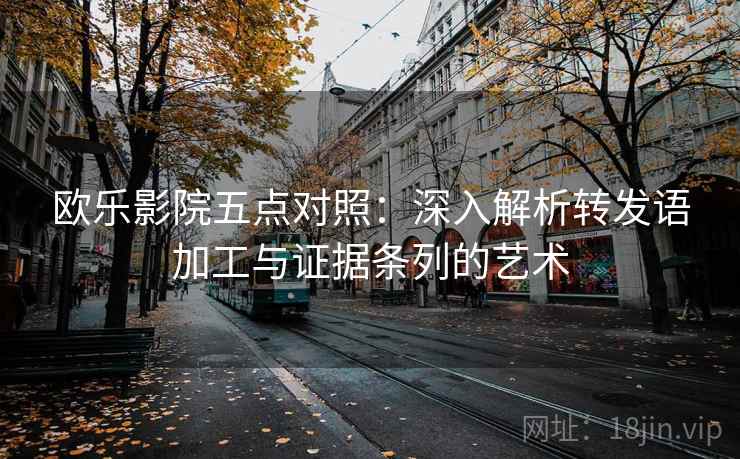 欧乐影院五点对照：深入解析转发语加工与证据条列的艺术